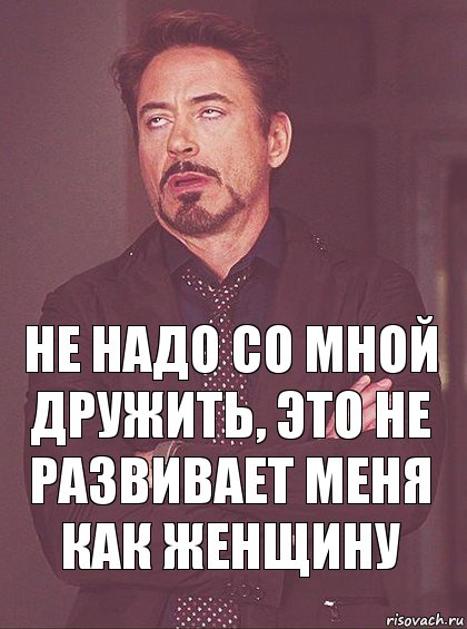 Надо со. Не надо со мной дружить это не развивает меня как женщину. Не нужно со мной дружить. Не надо со мной. Надо дружить со всеми.