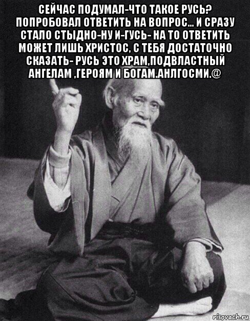 сейчас подумал-что такое русь? попробовал ответить на вопрос... и сразу стало стыдно-ну и-гусь- на то ответить может лишь христос, с тебя достаточно сказать- русь это храм,подвластный ангелам ,героям и богам.анлгосми.@ , Мем Монах-мудрец (сэнсей)