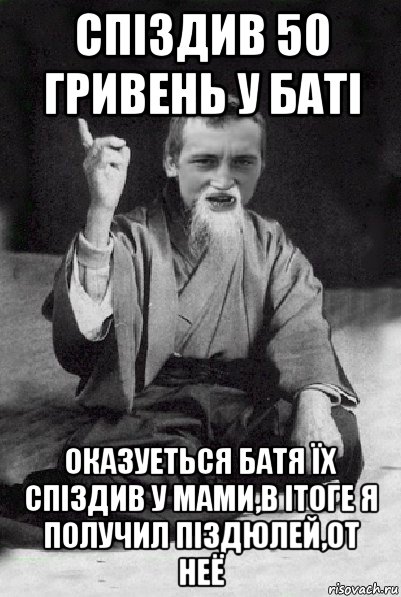 спіздив 50 гривень у баті оказуеться батя їх спіздив у мами,в ітоге я получил піздюлей,от неё