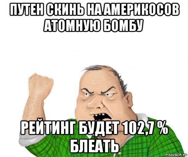 путен скинь на америкосов атомную бомбу рейтинг будет 102,7 % блеать, Мем мужик