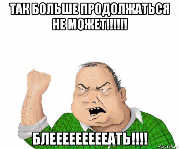 так больше продолжаться не может!!!!!! блеееееееееать!!!!, Мем мужик