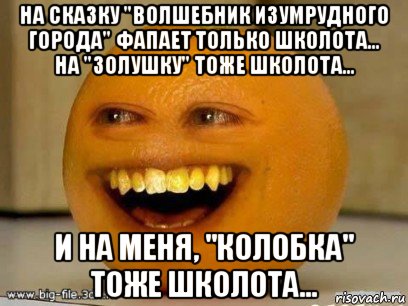 на сказку "волшебник изумрудного города" фапает только школота... на "золушку" тоже школота... и на меня, "колобка" тоже школота..., Мем Надоедливый апельсин