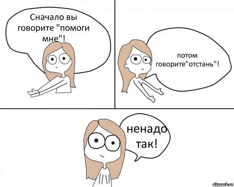 Сначало вы говорите "помоги мне"! потом говорите"отстань"! ненадо так!, Комикс Не надо так