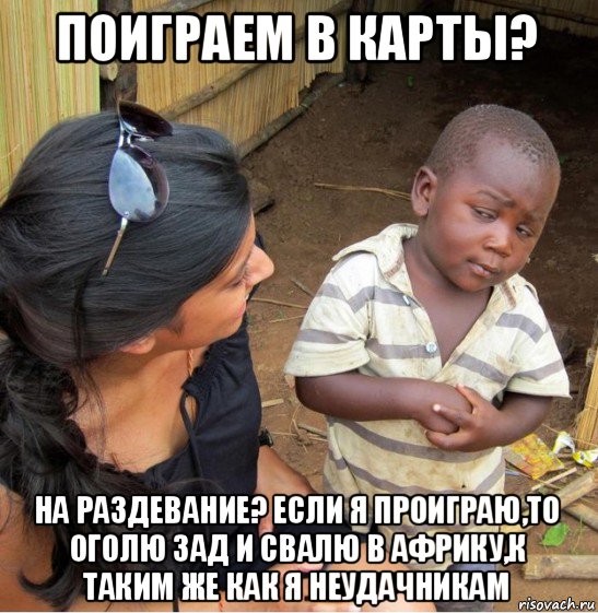 поиграем в карты? на раздевание? если я проиграю,то оголю зад и свалю в африку,к таким же как я неудачникам, Мем    Недоверчивый негритенок