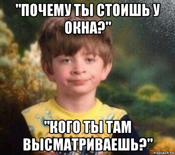 "почему ты стоишь у окна?" "кого ты там высматриваешь?", Мем Недовольный пацан