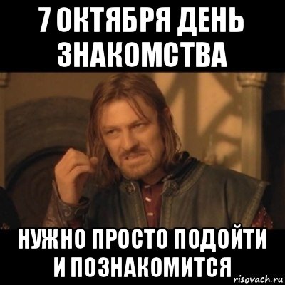 7 октября день знакомства нужно просто подойти и познакомится, Мем Нельзя просто взять