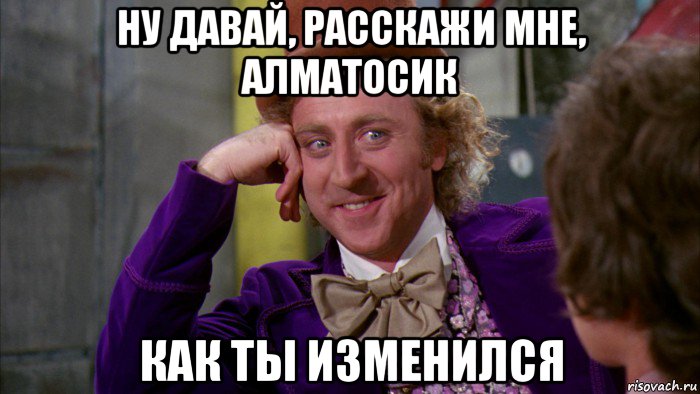 ну давай, расскажи мне, алматосик как ты изменился, Мем Ну давай расскажи (Вилли Вонка)