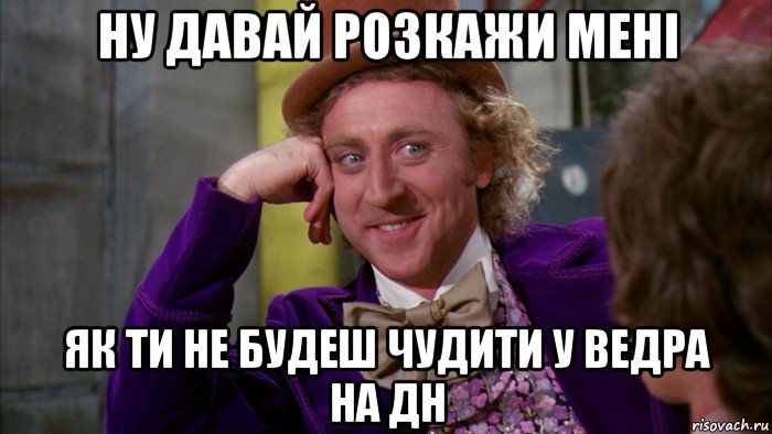 ну давай розкажи мені як ти не будеш чудити у ведра на дн, Мем Ну давай расскажи (Вилли Вонка)