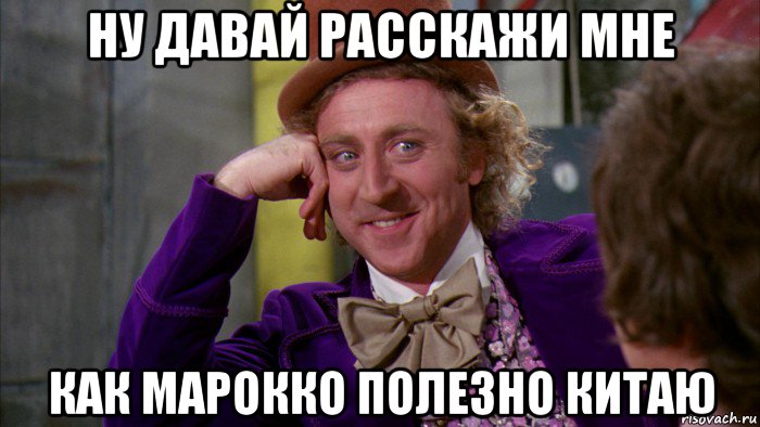 ну давай расскажи мне как марокко полезно китаю, Мем Ну давай расскажи (Вилли Вонка)