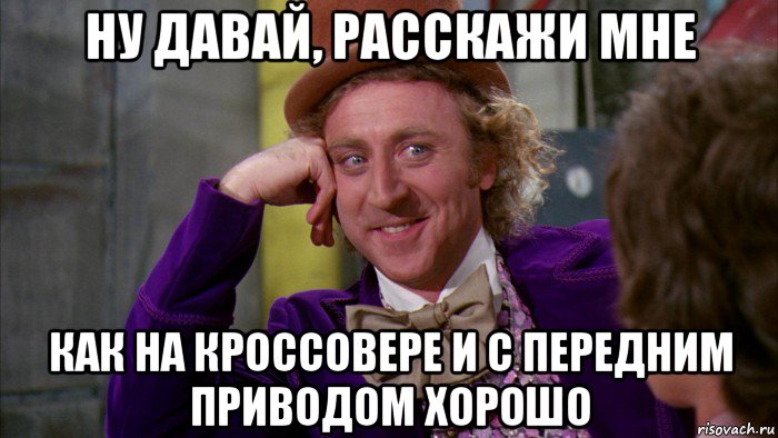 ну давай, расскажи мне как на кроссовере и с передним приводом хорошо, Мем Ну давай расскажи (Вилли Вонка)