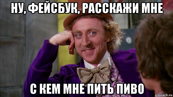 ну, фейсбук, расскажи мне с кем мне пить пиво, Мем Ну давай расскажи (Вилли Вонка)