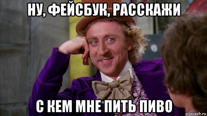 ну, фейсбук, расскажи с кем мне пить пиво, Мем Ну давай расскажи (Вилли Вонка)