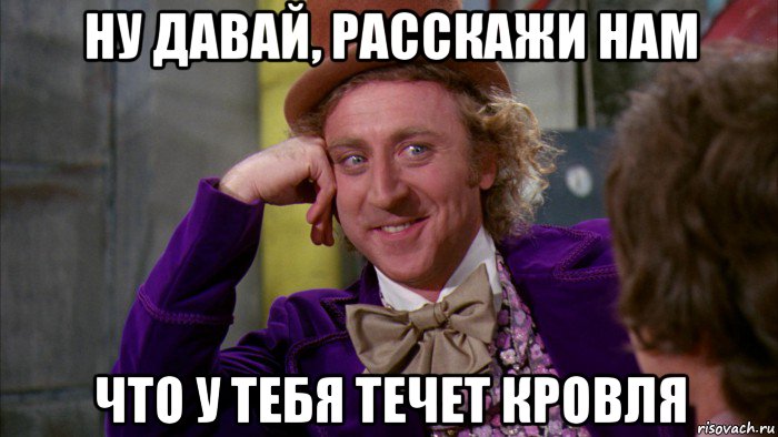 ну давай, расскажи нам что у тебя течет кровля, Мем Ну давай расскажи (Вилли Вонка)