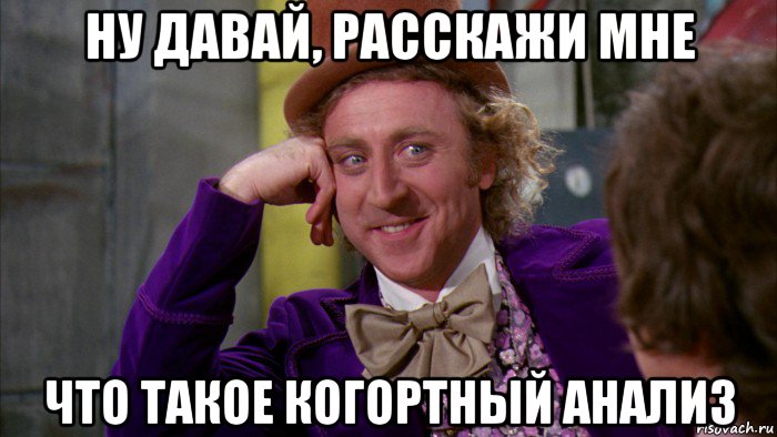 ну давай, расскажи мне что такое когортный анализ, Мем Ну давай расскажи (Вилли Вонка)