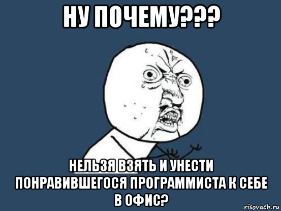 ну почему??? нельзя взять и унести понравившегося программиста к себе в офис?, Мем Ну почему