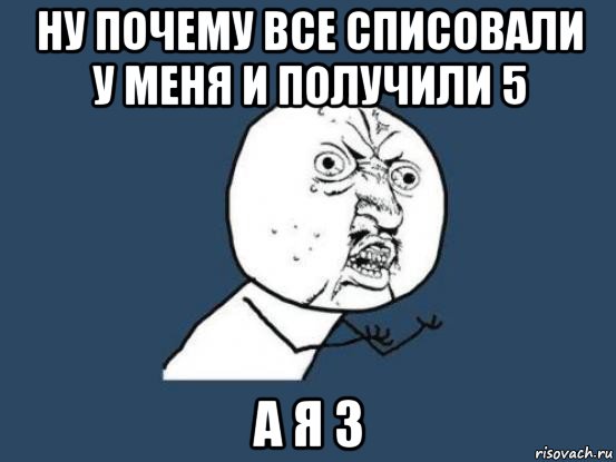 ну почему все списовали у меня и получили 5 а я 3, Мем Ну почему