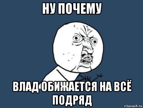 Дает всем подряд. Почему Влад такой. Влад обиделся. Мемы Влад обидеть. Влад обиделся Мем.