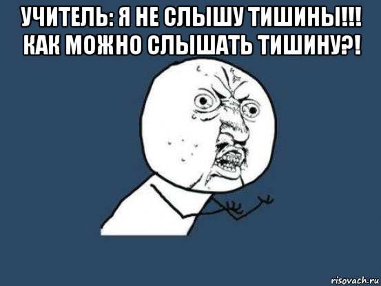 учитель: я не слышу тишины!!! как можно слышать тишину?! , Мем Ну почему