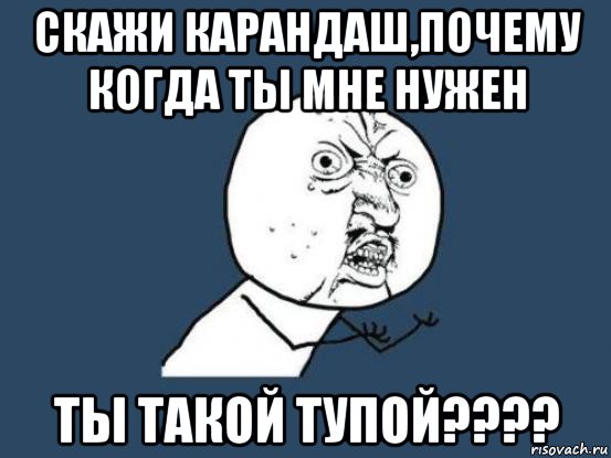 скажи карандаш,почему когда ты мне нужен ты такой тупой????, Мем Ну почему