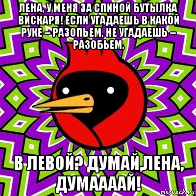 лена, у меня за спиной бутылка вискаря! если угадаешь в какой руке – разопьем, не угадаешь – разобьем. в левой? думай,лена, думаааай!, Мем Омская птица