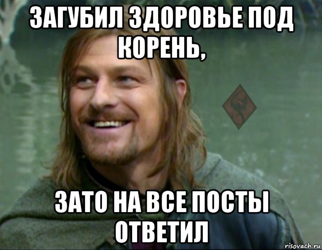 загубил здоровье под корень, зато на все посты ответил