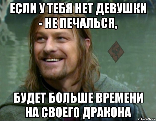 если у тебя нет девушки - не печалься, будет больше времени на своего дракона