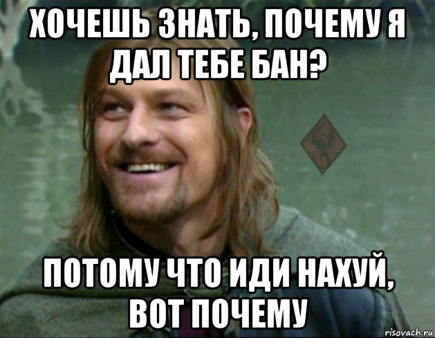 хочешь знать, почему я дал тебе бан? потому что иди нахуй, вот почему