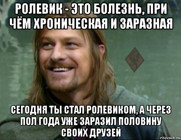 ролевик - это болезнь, при чём хроническая и заразная сегодня ты стал ролевиком, а через пол года уже заразил половину своих друзей