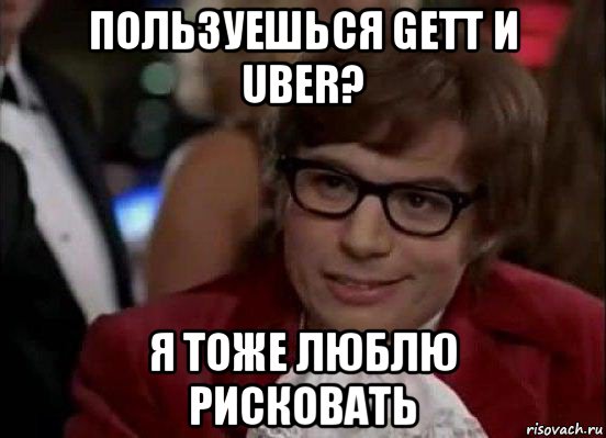 пользуешься gett и uber? я тоже люблю рисковать, Мем Остин Пауэрс (я тоже люблю рисковать)