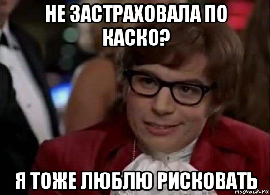 не застраховала по каско? я тоже люблю рисковать, Мем Остин Пауэрс (я тоже люблю рисковать)