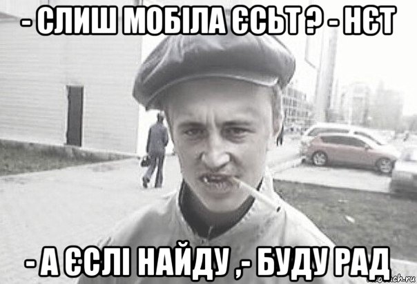 - слиш мобіла єсьт ? - нєт - а єслі найду ,- буду рад