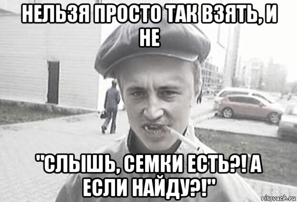 нельзя просто так взять, и не "слышь, семки есть?! а если найду?!", Мем Пацанська философия