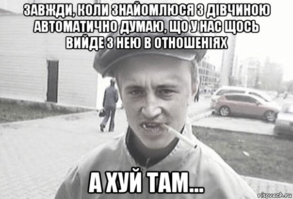 завжди, коли знайомлюся з дівчиною автоматично думаю, що у нас щось вийде з нею в отношеніях а хуй там..., Мем Пацанська философия