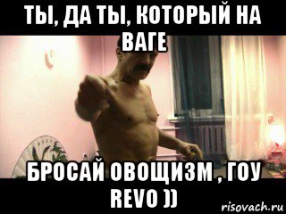 ты, да ты, который на ваге бросай овощизм , гоу revo )), Мем Паскуда тварь