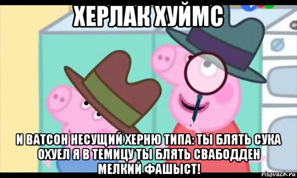 херлак хуймс и ватсон несущий херню типа: ты блять сука охуел я в темицу ты блять свабодден мелкий фашыст!, Мем  Пеппа холмс