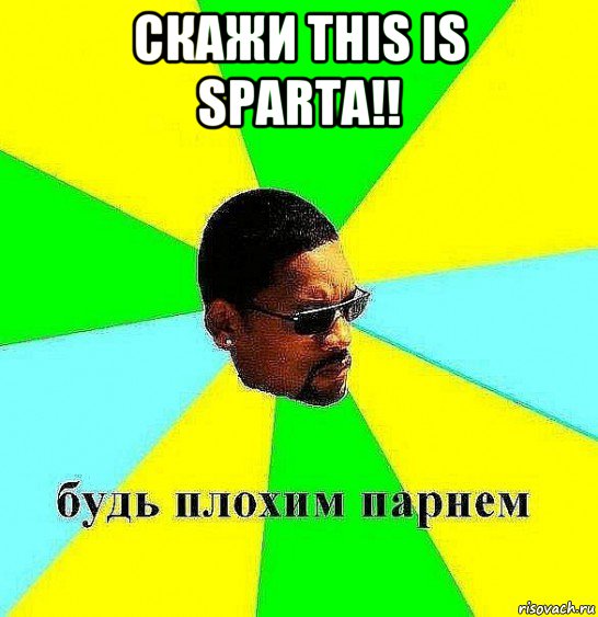 скажи this is sparta!! 