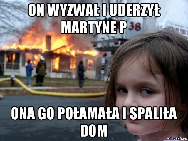 on wyzwał i uderzył martyne p ona go połamała i spaliła dom, Мем Поджигательница