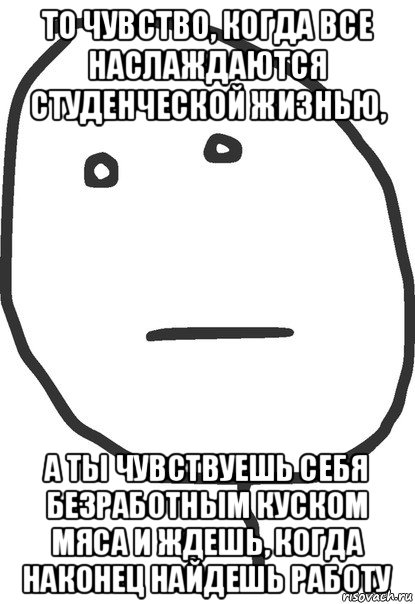 то чувство, когда все наслаждаются студенческой жизнью, а ты чувствуешь себя безработным куском мяса и ждешь, когда наконец найдешь работу, Мем покер фейс