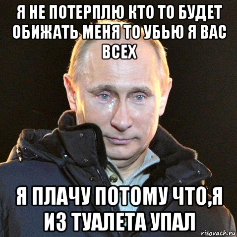 я не потерплю кто то будет обижать меня то убью я вас всех я плачу потому что,я из туалета упал, Мем Путин плачет