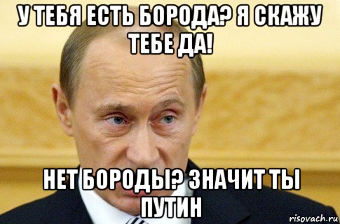 у тебя есть борода? я скажу тебе да! нет бороды? значит ты путин, Мем путин