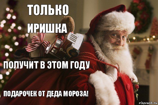 ТОЛЬКО ИРИШКА ПОЛУЧИТ В ЭТОМ ГОДУ ПОДАРОЧЕК ОТ ДЕДА МОРОЗА!