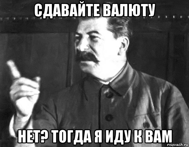 сдавайте валюту нет? тогда я иду к вам