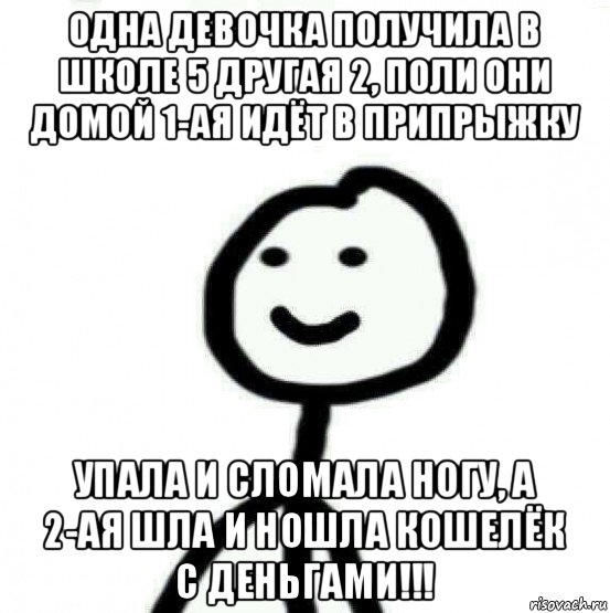 одна девочка получила в школе 5 другая 2, поли они домой 1-ая идёт в припрыжку упала и сломала ногу, а 2-ая шла и ношла кошелёк с деньгами!!!, Мем Теребонька (Диб Хлебушек)