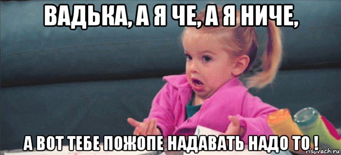 вадька, а я че, а я ниче, а вот тебе пожопе надавать надо то !, Мем  Ты говоришь (девочка возмущается)