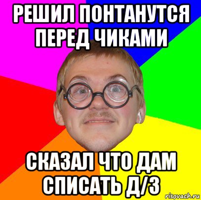 решил понтанутся перед чиками сказал что дам списать д/з, Мем Типичный ботан