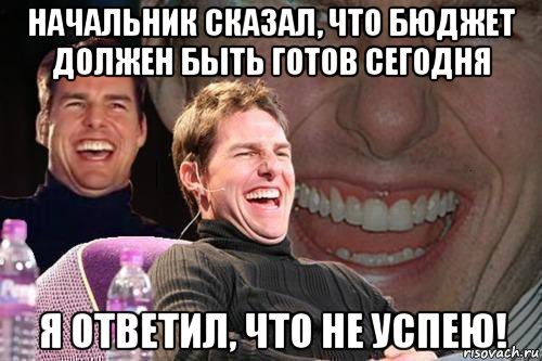 начальник сказал, что бюджет должен быть готов сегодня я ответил, что не успею!, Мем том круз