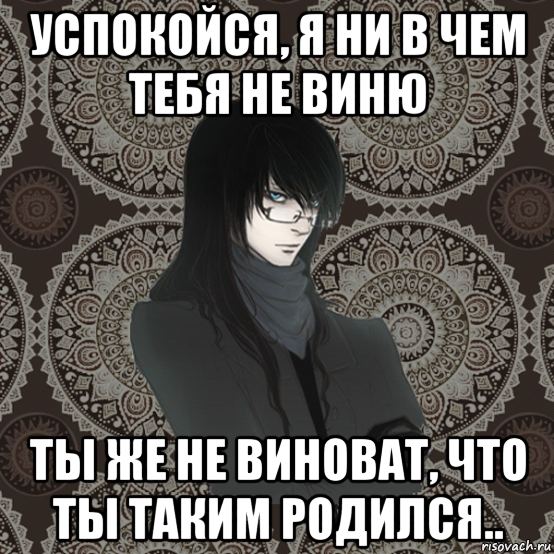 Не виню. Я не виноват что родился. Я тебя не виню. Ты ни в чем не виноват. Таким родился Мем.