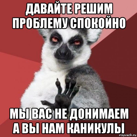 давайте решим проблему спокойно мы вас не донимаем а вы нам каникулы, Мем Узбагойзя