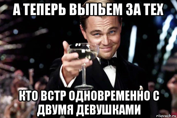 а теперь выпьем за тех кто встр одновременно с двумя девушками, Мем Великий Гэтсби (бокал за тех)