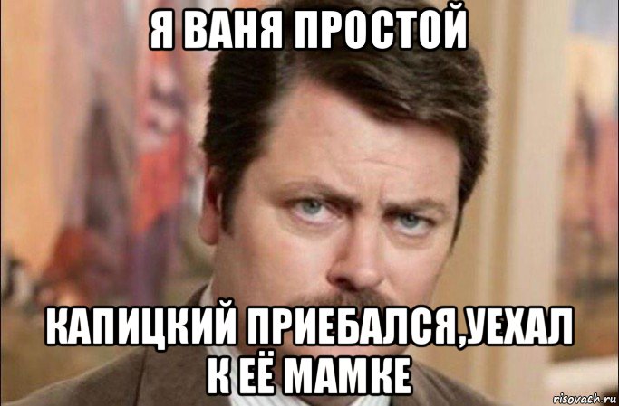 я ваня простой капицкий приебался,уехал к её мамке, Мем  Я человек простой